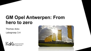 GM Opel Antwerpen: From
hero to zero
Thomas Ackx
Labogroep 3.4
 