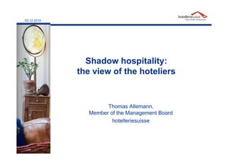 03.12.2015
Shadow hospitality:
the view of the hoteliers
Thomas Allemann,
Member of the Management Board
hotelleriesuisse
 
