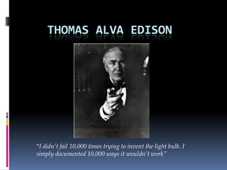 Thomas Alva Edison “I didn’t fail 10,000 times trying to invent the light bulb. I simply documented 10,000 ways it wouldn’t work” 