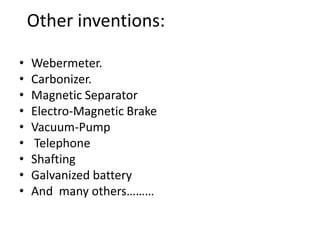 Other inventions:Webermeter.Carbonizer.Magnetic SeparatorElectro-Magnetic BrakeVacuum-Pump TelephoneShaftingGalvanized batteryAnd  many others………