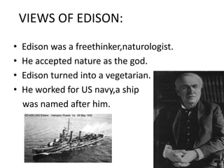 VIEWS OF EDISON:Edison was a freethinker,naturologist.He accepted nature as the god.Edison turned into a vegetarian.He worked for US navy,a ship    was named after him.