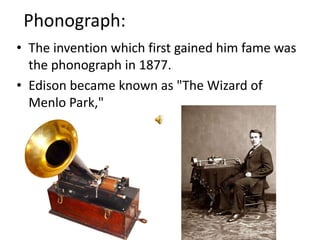 Phonograph:The invention which first gained him fame was the phonograph in 1877.Edison became known as "The Wizard of Menlo Park,"