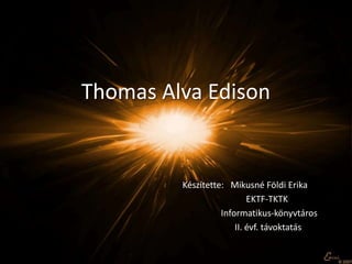 Thomas Alva Edison


         Készítette: Mikusné Földi Erika
                           EKTF-TKTK
                   Informatikus-könyvtáros
                       II. évf. távoktatás
 