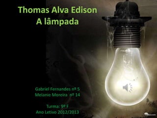 Thomas Alva Edison
   A lâmpada




   Gabriel Fernandes nº 5
   Melanie Moreira nº 14

         Turma: 9º F
    Ano Letivo 2012/2013
 