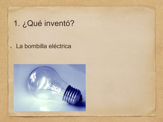 1. ¿Qué inventó?
La bombilla eléctrica