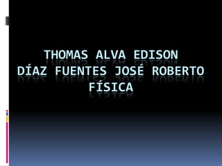 THOMAS ALVA EDISON
DÍAZ FUENTES JOSÉ ROBERTO
          FÍSICA
 