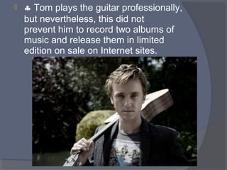 

♣ Tom plays the guitar professionally,
but nevertheless, this did not
prevent him to record two albums of
music and release them in limited
edition on sale on Internet sites.

 