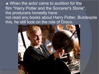 

♣ When the actor came to audition for the
film "Harry Potter and the Sorcerer's Stone",
the producers honestly have
not read any books about Harry Potter. Butdespite
this, he still took on the role of Draco.

 