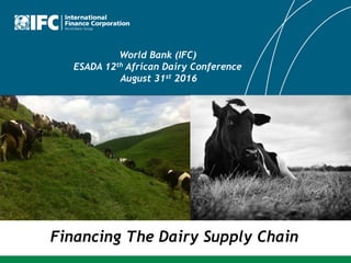 Financing The Dairy Supply Chain
World Bank (IFC)
ESADA 12th African Dairy Conference
August 31st 2016
 