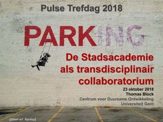 De Stadsacademie
als transdisciplinair
collaboratorium
23 oktober 2018
Thomas Block
Centrum voor Duurzame Ontwikkeling
Universiteit Gent
[street art: Banksy]
Pulse Trefdag 2018
 