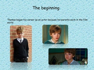 Thomas began his career as an actor because his parents work in the film
world.
The beginning
 