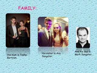 FAMILY:
His sister is Ava
Sangster.
His mum is Tasha
Bertram.
And his dad is
Mark Sangster.
 