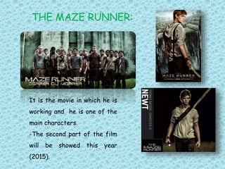 THE MAZE RUNNER:
It is the movie in which he is
working and he is one of the
main characters.
-The second part of the film
will be showed this year
(2015).
 
