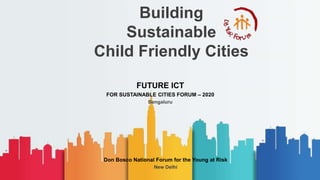 Building
Sustainable
Child Friendly Cities
FUTURE ICT
FOR SUSTAINABLE CITIES FORUM – 2020
Bengaluru
Don Bosco National Forum for the Young at Risk
New Delhi
 