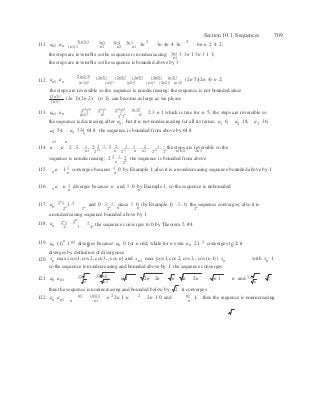 5
n1 n
n
n
3
n
Section 10.1 Sequences 709
111.
3(n1)1 3n1 3n4 3n1 2 2
an1 an (n1)1  n1  n2  n1
3n 3n 4n 4 3n 6n n 2 4 2;
the steps are reversible so the sequence is nondecreasing; 3n1 3 3n 1 3n 3 1 3;n1
the steps are reversible so the sequence is bounded above by 3
112.
2(n1)3! (2n3)! (2n5)! (2n3)! (2n5)! (n2)!
an1 an  (n1)1!  (n1)!  (n2)!  (n1)! (2n3)! (n1)!
(2n 5)(2n 4) n 2;
the steps are reversible so the sequence is nondecreasing; the sequence is not bounded since
(2n3)!
(n1)!
(2n 3)(2n 2) (n 2) can become as large as we please
2n1
3n1
2n
3n
2n1
3n1 (n1)!
113. an1 an  (n1)!  n!  2
n
3
n  n!
2 3 n 1 which is true for n 5; the steps are reversible so
the sequence is decreasing after a5, but it is not nondecreasing for all its terms; a1 6, a2 18, a3 36,
a4 54, a 324 64.8 the sequence is bounded from above by 64.85
114. a a 2 2 1 2 2 1 2 2 1 1 2 1 ; the steps are reversible so then1 2n1 n 2n n n1 2n1
2n n(n1) 2n1
sequence is nondecreasing; 2 2 1 2 the sequence is bounded from aboven 2n
115. a 1 1
n
converges because 1 0 by Example 1; also it is a nondecreasing sequence bounded above by 1n
116. a n 1
n
diverges because n and 1 0 by Example 1, so the sequence is unboundedn
117. a 2n
1 1 1
and 0 1 1 ; since 1 0 (by Example 1) 1 0, the sequence converges; also it isn
2n
2n
2n n n 2n
a nondecreasing sequence bounded above by 1
118. an  2n
1
3n
2 n
1 ; the sequence converges to 0 by Theorem 5, #4
3n
119. an (1)n
1n1 diverges because an 0 for n odd, while for n even an 21 1 converges to 2; itn n
diverges by definition of divergence
120. xn max {cos 1, cos 2, cos 3, , cos n} and xn1 max {cos 1, cos 2, cos 3,, cos (n 1)} xn
so the sequence is nondecreasing and bounded above by 1 the sequence converges.
with xn 1
121. 12n 12(n1) 2 2 12nan an1  n1
n 1  2n 2n  n 2n 2n  n 1  n and 2;
n
thus the sequence is nonincreasing and bounded below by 2 it converges
122. n1 (n1)1 2 2 n1an an1 n  n1
n 2n 1 n 2n 1 0 and n
1; thus the sequence is nonincreasing
 
