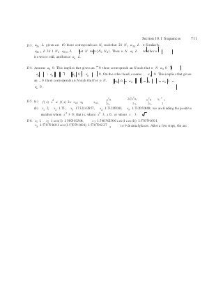 n n n n xn
Section 10.1 Sequences 711
133. a2k L given an 0 there corresponds an N1 such that 2k N1 a2k L . Similarly,
a2k1 L 2k 1 N2 a2k1 L . Let N max{N1, N2}. Then n N an L whether n
is even or odd, and hence an L.
134. Assume an 0. This implies that given an 0 there corresponds an N such that n N an 0
an an  an 0 an 0. On the other hand, assume an 0. This implies that given
an 0 there corresponds an N such that for n N,
an 0.
an 0 an an an 0
x2
a 2x2
x2
a
 x2
a xn
a
135. (a) f (x) x2
a f (x) 2x xn1 xn xn1 2xn 2xn 2xn 2
(b) x1 2, x2 1.75, x3 1.732142857, x4 1.73205081, x5 1.732050808; we are finding the positive
number where x2
3 0; that is, where x2
3, x 0, or where x 3.
136. x1 1, x2 1 cos(1) 1.540302306, x3 1.540302306 cos(1 cos(1)) 1.570791601,
x4 1.570791601 cos(1.570791601) 1.570796327
2
to 9 decimal places. After a few steps, the arc
 