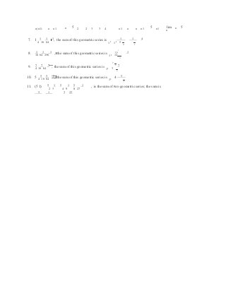 4 4
1
4
4
4
4
n(n1) n n1 n 5 2 2 3 3 4 n1 n n n1
5 n1
lim n 5
n
7. 1 1 1 1 1 41 4 16 64
, the sum of this geometric series is
11 11 5
8. 1 1 1 16
 1
16 64 256
, the sum of this geometric series is
11 12
9. 7 7 7
7
7
4 16 64
, the sum of this geometric series is
11 3
10. 5 5 5 55 4 16 64
, the sum of this geometric series is
11
4
11. 5 1 5 1 5 1(5 1)  2 3  4 9 8 27
, is the sum of two geometric series; the sum is
5 1 3 23
 