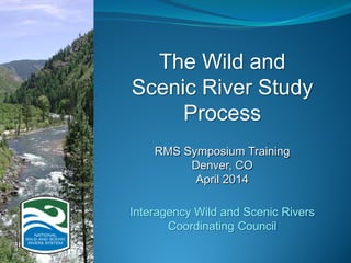 The Wild and
Scenic River Study
Process
RMS Symposium Training
Denver, CO
April 2014
Interagency Wild and Scenic Rivers
Coordinating Council
 