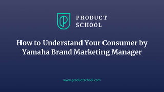 www.productschool.com
How to Understand Your Consumer by
Yamaha Brand Marketing Manager
 