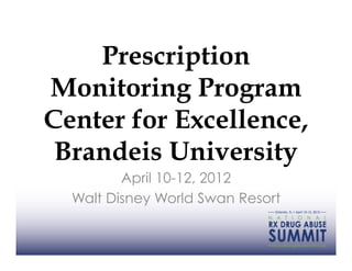 Prescription
Monitoring Program
Center for Excellence,
 Brandeis University
         April 10-12, 2012
  Walt Disney World Swan Resort
 