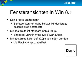 Fensteransichten in Win 8.1
 Keine feste Breite mehr
 Benutzer können Apps bis zur Mindestbreite
beliebig breit darstellen
 Mindestbreite ist standardmäßig 500px
 Snapped-View in Windows 8 war 320px
 Mindestbreite kann auf 320px verringert werden
 Via Package.appxmanifest
Demo
 