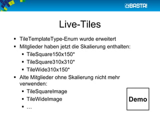 Live-Tiles
 TileTemplateType-Enum wurde erweitert
 Mitglieder haben jetzt die Skalierung enthalten:
 TileSquare150x150*
 TileSquare310x310*
 TileWide310x150*
 Alte Mitglieder ohne Skalierung nicht mehr
verwenden:
 TileSquareImage
 TileWideImage
 …
Demo
 