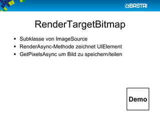 RenderTargetBitmap
 Subklasse von ImageSource
 RenderAsync-Methode zeichnet UIElement
 GetPixelsAsync um Bild zu speichern/teilen
Demo
 