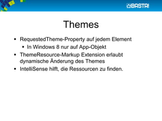 Themes
 RequestedTheme-Property auf jedem Element
 In Windows 8 nur auf App-Objekt
 ThemeResource-Markup Extension erlaubt
dynamische Änderung des Themes
 IntelliSense hilft, die Ressourcen zu finden.
 