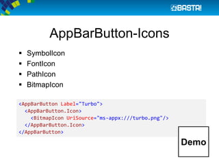 AppBarButton-Icons
 SymbolIcon
 FontIcon
 PathIcon
 BitmapIcon
<AppBarButton Label="Turbo">
<AppBarButton.Icon>
<BitmapIcon UriSource="ms-appx:///turbo.png"/>
</AppBarButton.Icon>
</AppBarButton>
Demo
 