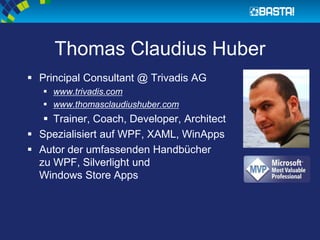 Thomas Claudius Huber
 Principal Consultant @ Trivadis AG
 www.trivadis.com
 www.thomasclaudiushuber.com
 Trainer, Coach, Developer, Architect
 Spezialisiert auf WPF, XAML, WinApps
 Autor der umfassenden Handbücher
zu WPF, Silverlight und
Windows Store Apps
 