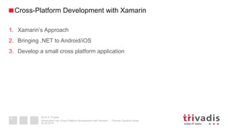 2014 © Trivadis
1. Xamarin’s Approach
2. Bringing .NET to Android/iOS
3. Develop a small cross platform application
02.04.2014
Introduction into Cross-Platform Development with Xamarin ::: Thomas Claudius Huber
4
Cross-Platform Development with Xamarin
 