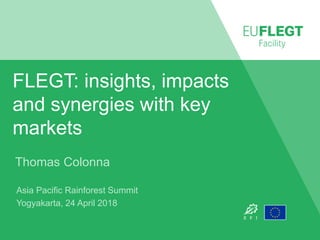 FLEGT: insights, impacts
and synergies with key
markets
Thomas Colonna
Asia Pacific Rainforest Summit
Yogyakarta, 24 April 2018
 