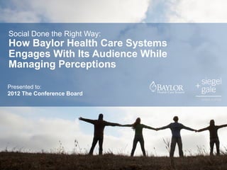 Social Done the Right Way:
How Baylor Health Care Systems
Engages With Its Audience While
Managing Perceptions

Presented to:
2012 The Conference Board
 