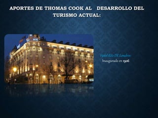 APORTES DE THOMAS COOK AL DESARROLLO DEL
TURISMO ACTUAL:
Hotel Ritz DE Londres:
Inaugurado en 1906
 