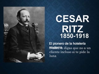 CESAR
RITZ
1850-1918
El pionero de la hotelería
moderna
Nunca le digas que no a un
cliente incluso si te pide la
luna
 