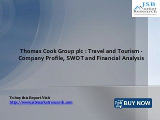 Thomas Cook Group plc : Travel and Tourism -
Company Profile, SWOT and Financial Analysis
To buy this Report Visit
http://www.jsbmarketresearch.com
 