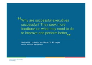 Why are successful executives
                                successful? They seek more
                                feedback on what they need to do
                                to improve and perform better

                                 Michael M. Lombardo and Robert W. Eichinger
                                 Human Resource Management




Copyright © Thomas International 2011
23-Corporate2011
 