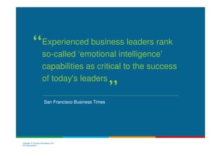Experienced business leaders rank
                      so-called ‘emotional intelligence’
                      capabilities as critical to the success
                      of today's leaders

                        San Francisco Business Times




Copyright © Thomas International 2011
23-Corporate2011
 