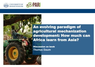 1
An evolving paradigm of
agricultural mechanization
development: How much can
Africa learn from Asia?
Discussion on book
Thomas Daum
 