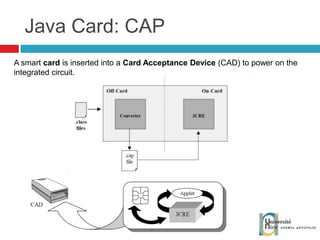 Java Card: CAP A smart  card  is inserted into a  Card Acceptance Device  (CAD) to power on the integrated circuit. 