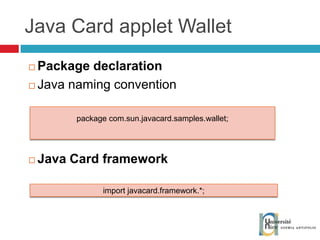 Java Card applet Wallet Package declaration Java naming convention Java Card framework package com.sun.javacard.samples.wallet;  import javacard.framework.*;  