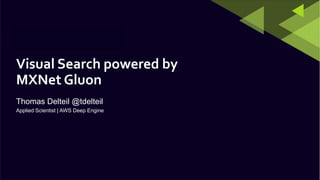 Thomas Delteil @tdelteil
Visual Search powered by
MXNet Gluon
Applied Scientist | AWS Deep Engine
 