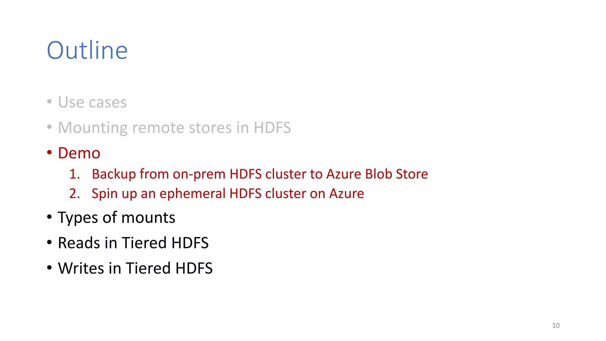 Outline
• Use cases
• Mounting remote stores in HDFS
• Demo
1. Backup from on-prem HDFS cluster to Azure Blob Store
2. Spin up an ephemeral HDFS cluster on Azure
• Types of mounts
• Reads in Tiered HDFS
• Writes in Tiered HDFS
10
 