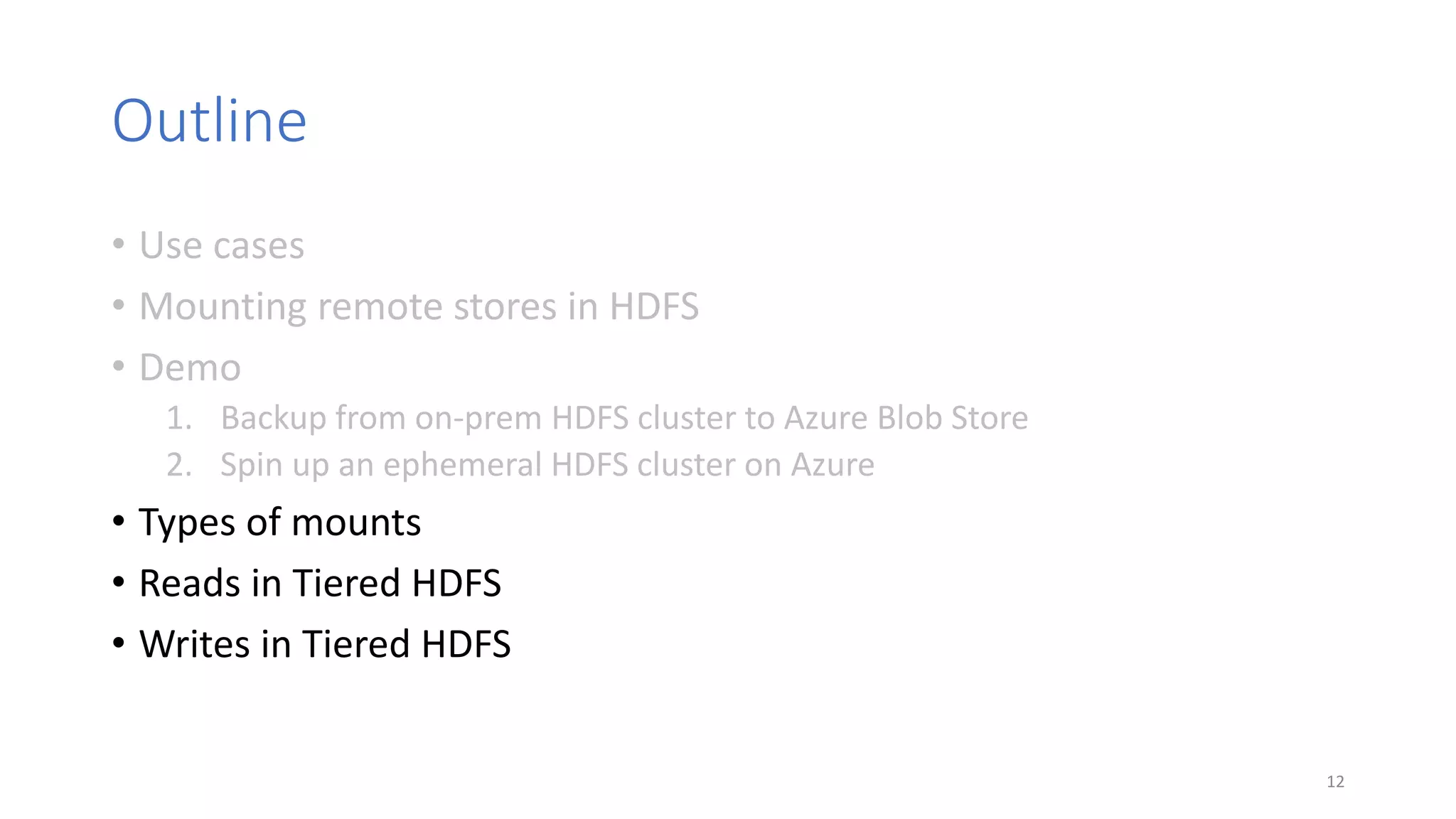 Outline
• Use cases
• Mounting remote stores in HDFS
• Demo
1. Backup from on-prem HDFS cluster to Azure Blob Store
2. Spin up an ephemeral HDFS cluster on Azure
• Types of mounts
• Reads in Tiered HDFS
• Writes in Tiered HDFS
12
 
