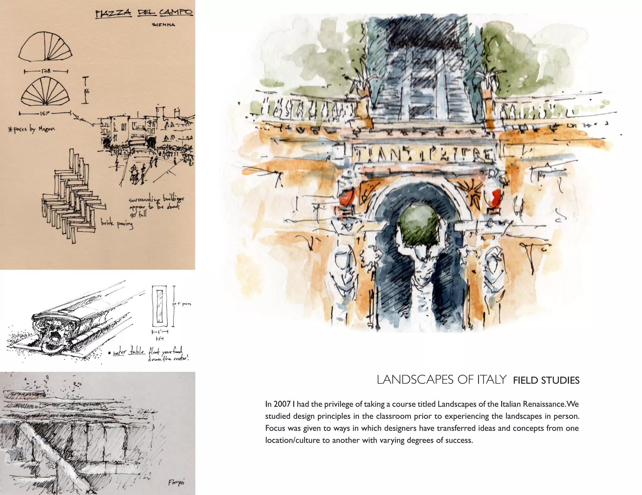 LANDSCAPES OF ITALY FIELD STUDIES
In 2007 I had the privilege of taking a course titled Landscapes of the Italian Renaissance.We
studied design principles in the classroom prior to experiencing the landscapes in person.
Focus was given to ways in which designers have transferred ideas and concepts from one
location/culture to another with varying degrees of success.
 