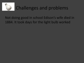 Challenges and problems Not doing good in school Edison’s wife died in 1884. It took days for the light bulb worked