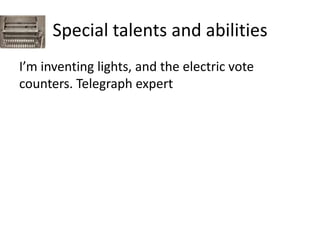 Special talents and abilities I’m inventing lights, and the electric vote counters. Telegraph expert  