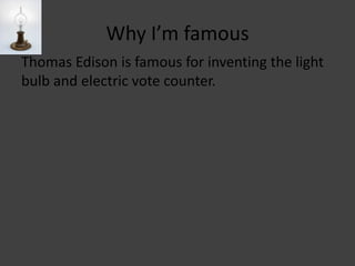 Why I’m famousThomas Edison is famous for inventing the light bulb and electric vote counter.