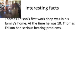 Interesting factsThomas Edison’s first work shop was in his family’s home. At the time he was 10. Thomas Edison had serious hearing problems.                                              
