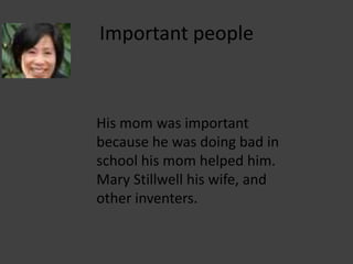 Important people His mom was important because he was doing bad in school his mom helped him. Mary Stillwell his wife, and other inventers. 